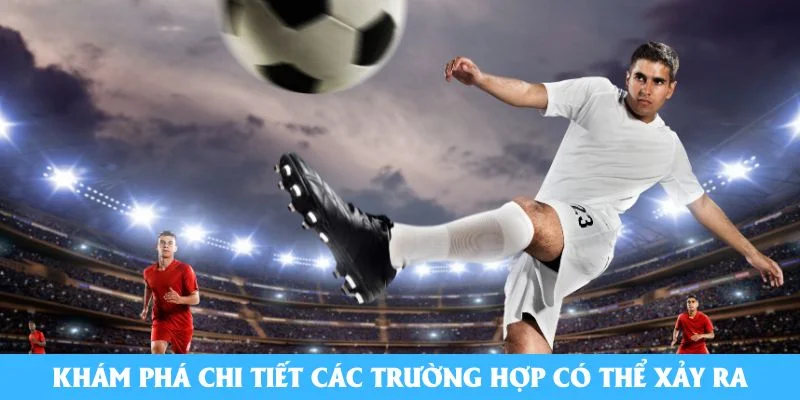 Khám phá chi tiết các trường hợp có thể xảy ra